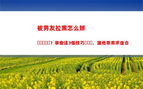 被男友拉黑怎么辦？學會這3個技巧，讓他乖乖求復合(想把男友拉黑怎么辦)